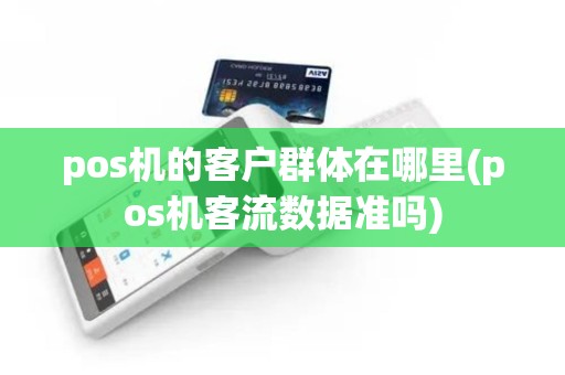 pos机的客户群体在哪里(pos机客流数据准吗)