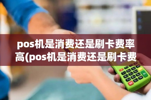 pos机是消费还是刷卡费率高(pos机是消费还是刷卡费率)