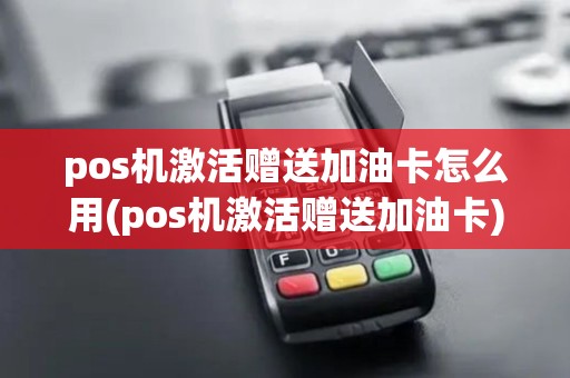 pos机激活赠送加油卡怎么用(pos机激活赠送加油卡)