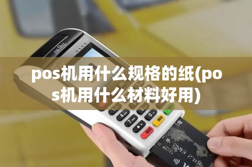 pos机用什么规格的纸(pos机用什么材料好用)