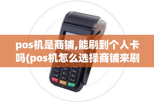 pos机是商铺,能刷到个人卡吗(pos机怎么选择商铺来刷卡)