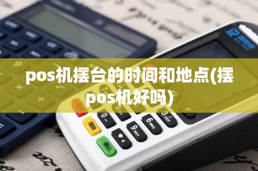 pos机摆台的时间和地点(摆pos机好吗)