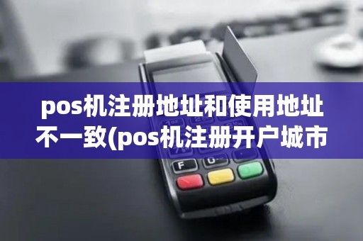 pos机注册地址和使用地址不一致(pos机注册开户城市填哪里)