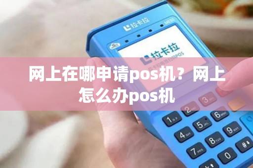 网上在哪申请pos机？网上怎么办pos机