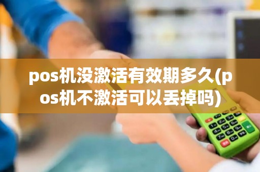 pos机没激活有效期多久(pos机不激活可以丢掉吗)