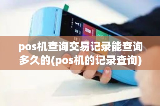 pos机查询交易记录能查询多久的(pos机的记录查询)
