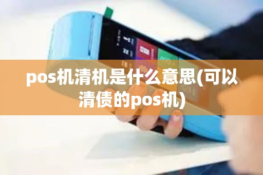 pos机清机是什么意思(可以清债的pos机)
