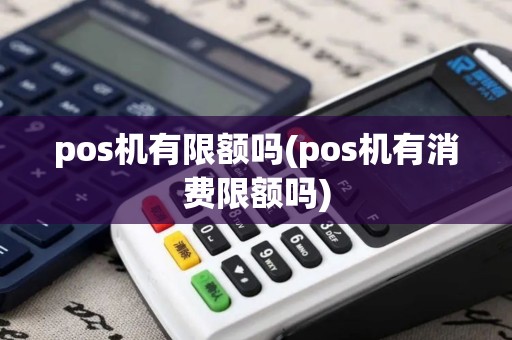 pos机有限额吗(pos机有消费限额吗)