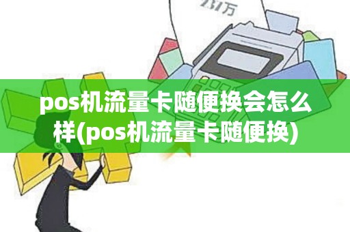 pos机流量卡随便换会怎么样(pos机流量卡随便换)