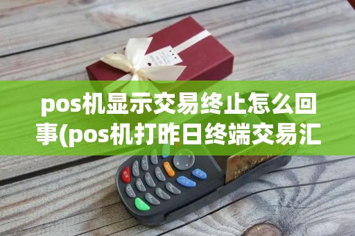 pos机显示交易终止怎么回事(pos机打昨日终端交易汇总)