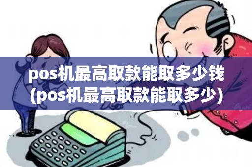 pos机最高取款能取多少钱(pos机最高取款能取多少)