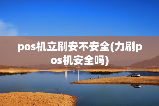 pos机立刷安不安全(力刷pos机安全吗)
