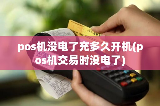 pos机没电了充多久开机(pos机交易时没电了)