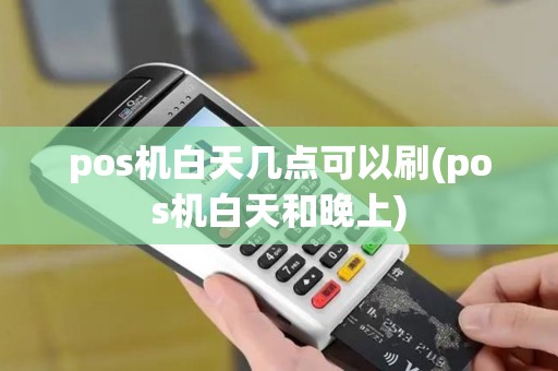 pos机白天几点可以刷(pos机白天和晚上)