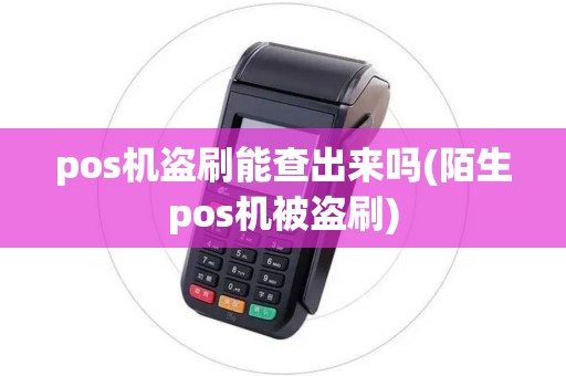 pos机盗刷能查出来吗(陌生pos机被盗刷)