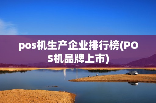 pos机生产企业排行榜(POS机品牌上市)