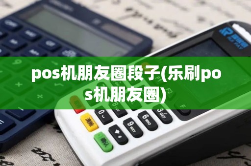 pos机朋友圈段子(乐刷pos机朋友圈)