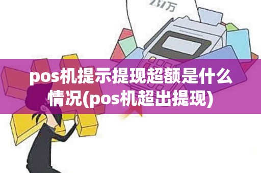 pos机提示提现超额是什么情况(pos机超出提现)