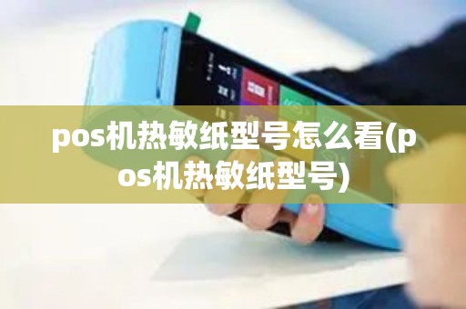 pos机热敏纸型号怎么看(pos机热敏纸型号)