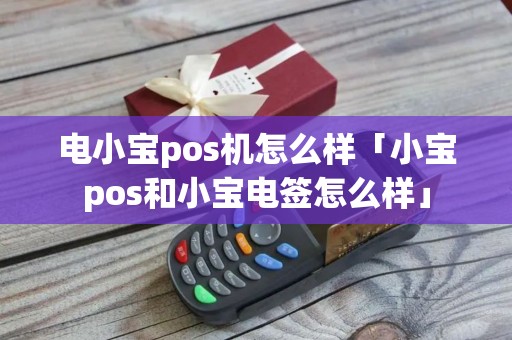 电小宝pos机怎么样「小宝pos和小宝电签怎么样」 电小宝pos机怎么样「小宝pos和小宝电签怎么样」