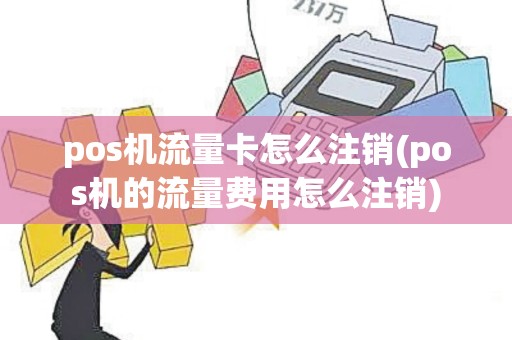 pos机流量卡怎么注销(pos机的流量费用怎么注销)