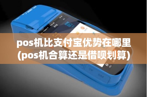 pos机比支付宝优势在哪里(pos机合算还是借呗划算)