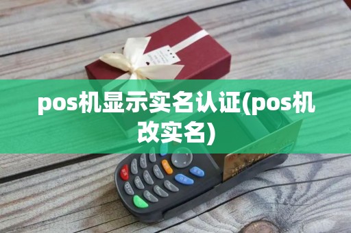 pos机显示实名认证(pos机改实名)