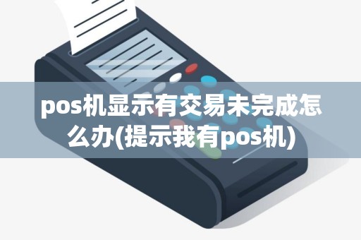 pos机显示有交易未完成怎么办(提示我有pos机)