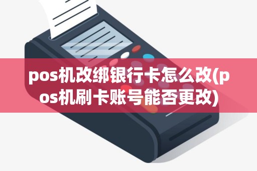pos机改绑银行卡怎么改(pos机刷卡账号能否更改)