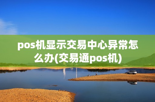 pos机显示交易中心异常怎么办(交易通pos机)