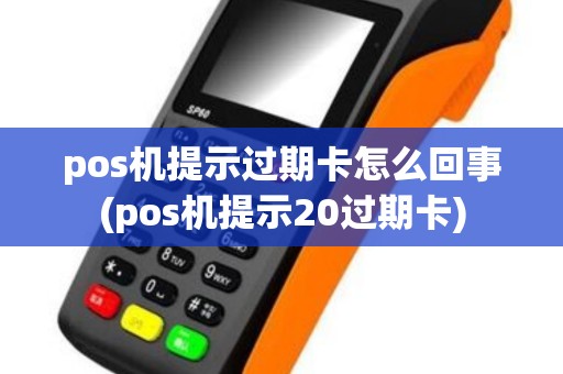 pos机提示过期卡怎么回事(pos机提示20过期卡)