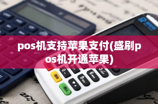 pos机支持苹果支付(盛刷pos机开通苹果)