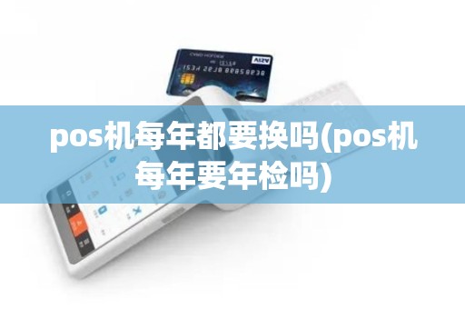 pos机每年都要换吗(pos机每年要年检吗)