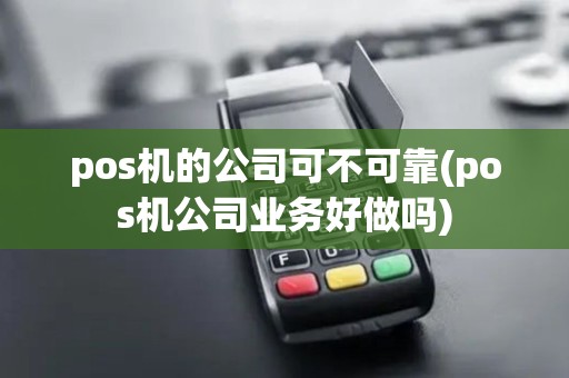 pos机的公司可不可靠(pos机公司业务好做吗)