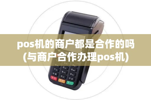 pos机的商户都是合作的吗(与商户合作办理pos机)