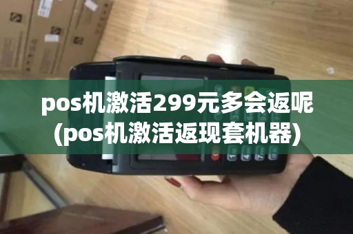 pos机激活299元多会返呢(pos机激活返现套机器)