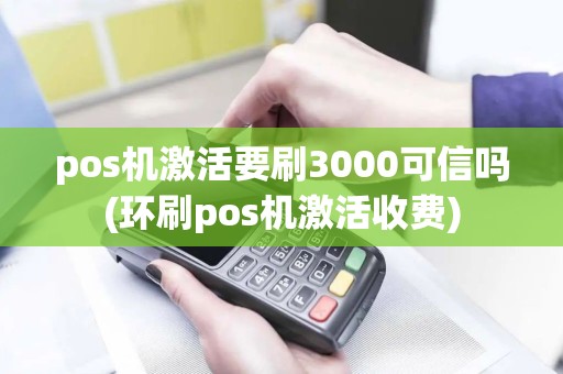 pos机激活要刷3000可信吗(环刷pos机激活收费)