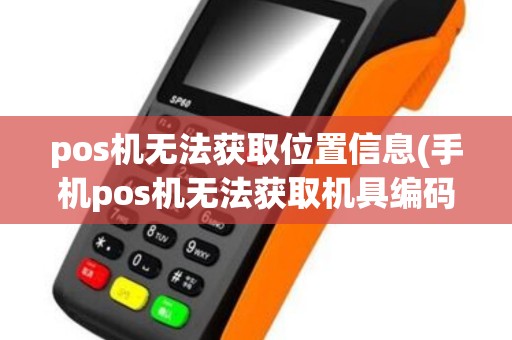 pos机无法获取位置信息(手机pos机无法获取机具编码)