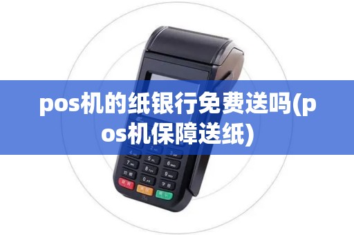 pos机的纸银行免费送吗(pos机保障送纸)