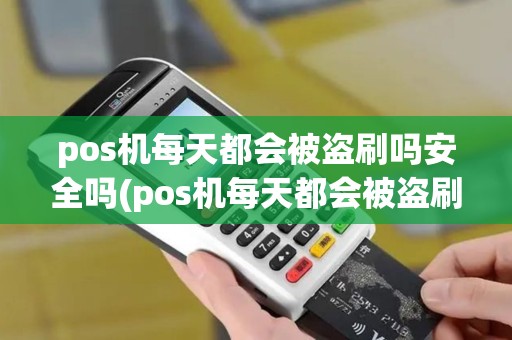 pos机每天都会被盗刷吗安全吗(pos机每天都会被盗刷吗)