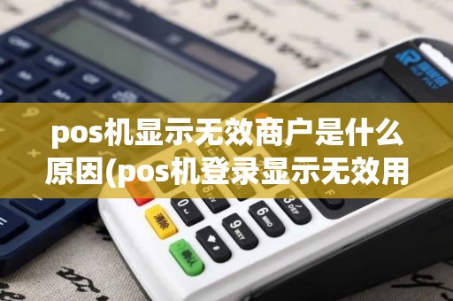 pos机显示无效商户是什么原因(pos机登录显示无效用户)