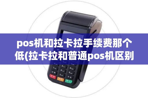 pos机和拉卡拉手续费那个低(拉卡拉和普通pos机区别)
