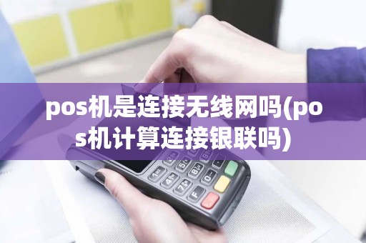 pos机是连接无线网吗(pos机计算连接银联吗)