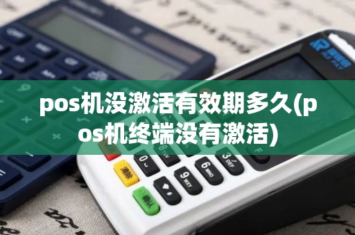 pos机没激活有效期多久(pos机终端没有激活)
