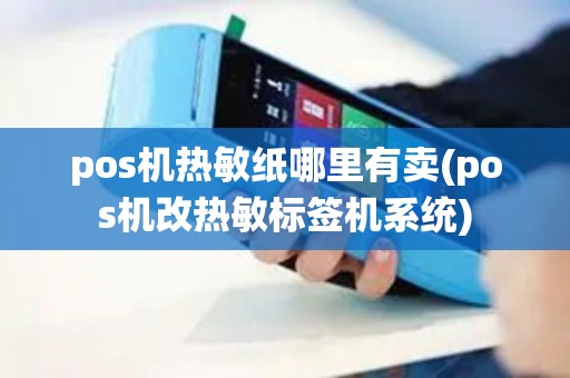 pos机热敏纸哪里有卖(pos机改热敏标签机系统)