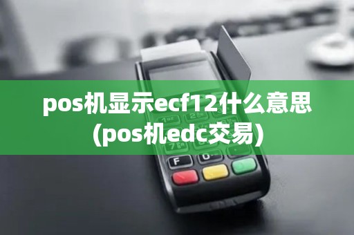 pos机显示ecf12什么意思(pos机edc交易)