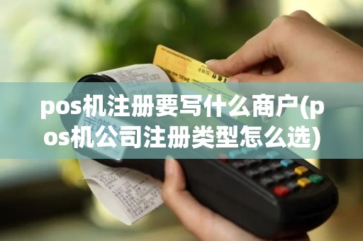 pos机注册要写什么商户(pos机公司注册类型怎么选)