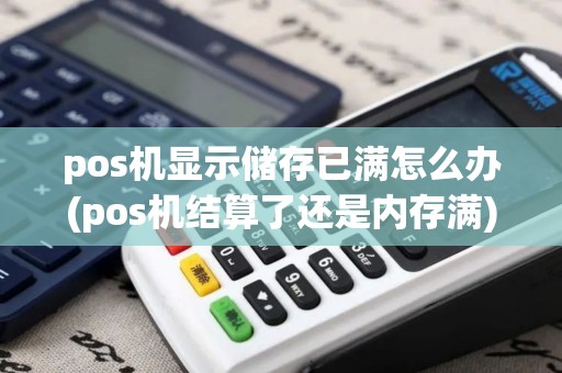 pos机显示储存已满怎么办(pos机结算了还是内存满)