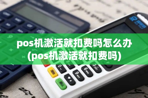 pos机激活就扣费吗怎么办(pos机激活就扣费吗)