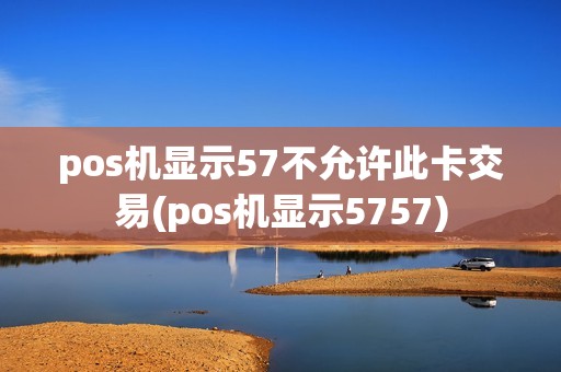 pos机显示57不允许此卡交易(pos机显示5757)